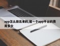 app怎么做出来的,建一个app平台的费用多少