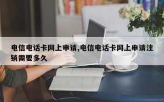 电信电话卡网上申请,电信电话卡网上申请注销需要多久