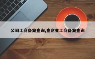 公司工商备案查询,查企业工商备案查询