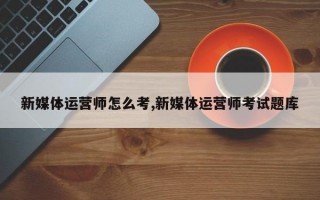 新媒体运营师怎么考,新媒体运营师考试题库