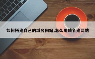 如何搭建自己的域名网站,怎么用域名建网站