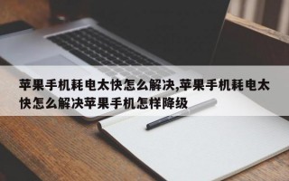 苹果手机耗电太快怎么解决,苹果手机耗电太快怎么解决苹果手机怎样降级