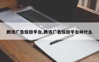 腾讯广告投放平台,腾讯广告投放平台叫什么