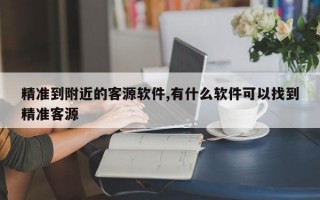 精准到附近的客源软件,有什么软件可以找到精准客源