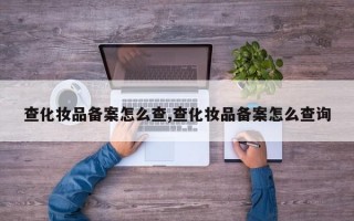 查化妆品备案怎么查,查化妆品备案怎么查询