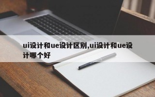 ui设计和ue设计区别,ui设计和ue设计哪个好