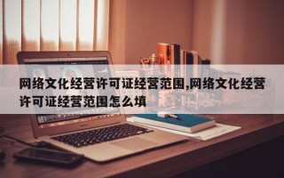 网络文化经营许可证经营范围,网络文化经营许可证经营范围怎么填