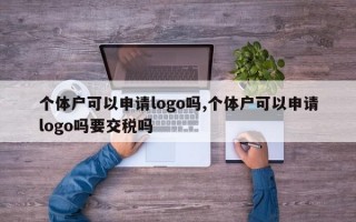 个体户可以申请logo吗,个体户可以申请logo吗要交税吗