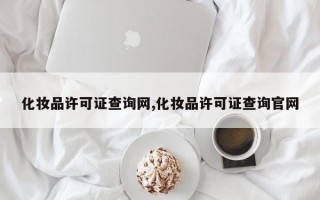 化妆品许可证查询网,化妆品许可证查询官网