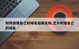 如何创建自己的域名后缀名称,怎么创建自己的域名