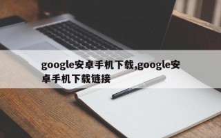 google安卓手机下载,google安卓手机下载链接