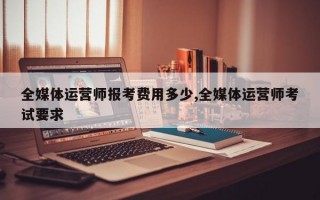 全媒体运营师报考费用多少,全媒体运营师考试要求