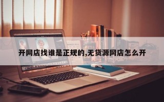 开网店找谁是正规的,无货源网店怎么开