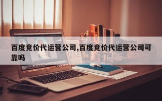 百度竞价代运营公司,百度竞价代运营公司可靠吗