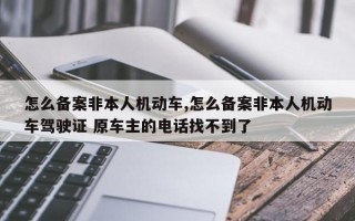 怎么备案非本人机动车,怎么备案非本人机动车驾驶证 原车主的电话找不到了