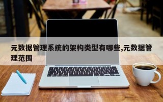 元数据管理系统的架构类型有哪些,元数据管理范围