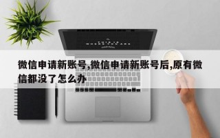 微信申请新账号,微信申请新账号后,原有微信都没了怎么办