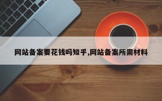 网站备案要花钱吗知乎,网站备案所需材料