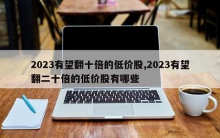 2023有望翻十倍的低价股,2023有望翻二十倍的低价股有哪些