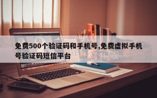 免费500个验证码和手机号,免费虚拟手机号验证码短信平台