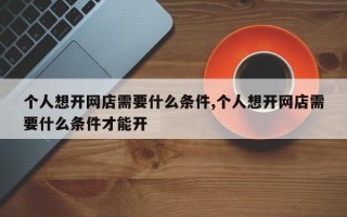 个人想开网店需要什么条件,个人想开网店需要什么条件才能开