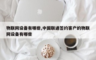 物联网设备有哪些,中国联通签约客户的物联网设备有哪些