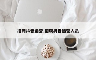 招聘抖音运营,招聘抖音运营人员