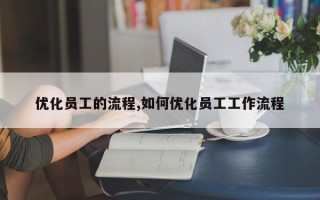 优化员工的流程,如何优化员工工作流程