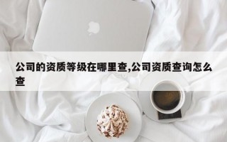 公司的资质等级在哪里查,公司资质查询怎么查