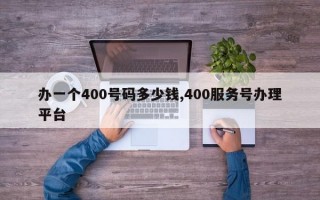 办一个400号码多少钱,400服务号办理平台