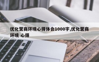 优化营商环境心得体会1000字,优化营商环境 心得