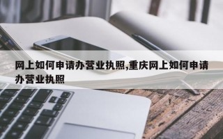 网上如何申请办营业执照,重庆网上如何申请办营业执照