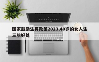 国家鼓励生育政策2023,40岁的女人生三胎好处