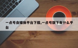 一点号自媒体平台下载,一点号旗下有什么平台