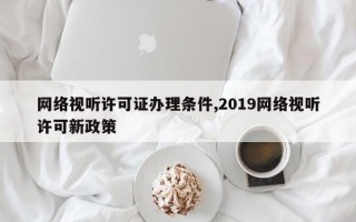 网络视听许可证办理条件,2019网络视听许可新政策