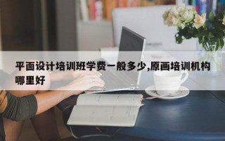 平面设计培训班学费一般多少,原画培训机构哪里好