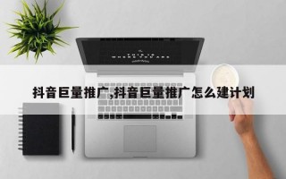 抖音巨量推广,抖音巨量推广怎么建计划