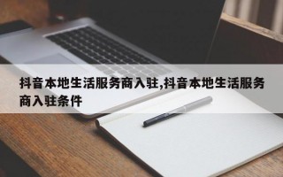 抖音本地生活服务商入驻,抖音本地生活服务商入驻条件