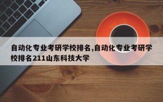 自动化专业考研学校排名,自动化专业考研学校排名211山东科技大学