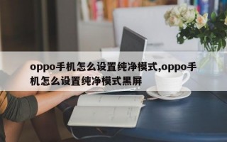 oppo手机怎么设置纯净模式,oppo手机怎么设置纯净模式黑屏