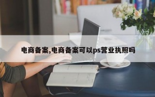 电商备案,电商备案可以ps营业执照吗