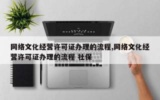 网络文化经营许可证办理的流程,网络文化经营许可证办理的流程 社保