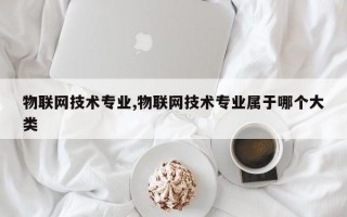 物联网技术专业,物联网技术专业属于哪个大类