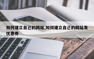 如何建立自己的网站,如何建立自己的网站发优惠券