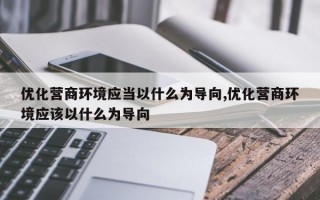 优化营商环境应当以什么为导向,优化营商环境应该以什么为导向