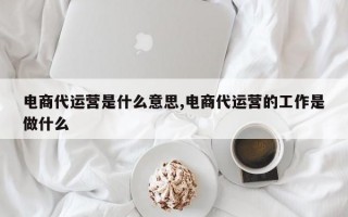 电商代运营是什么意思,电商代运营的工作是做什么