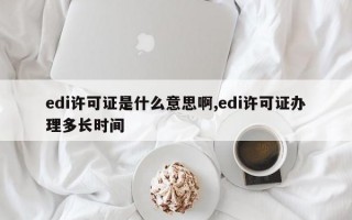 edi许可证是什么意思啊,edi许可证办理多长时间