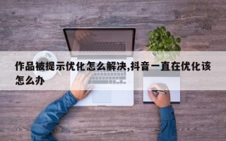 作品被提示优化怎么解决,抖音一直在优化该怎么办