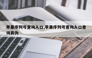 苹果序列号查询入口,苹果序列号查询入口查询真伪