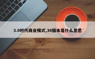 3.0时代商业模式,30版本是什么意思